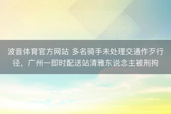 波音体育官方网站 多名骑手未处理交通作歹行径，广州一即时配送站清雅东说念主被刑拘