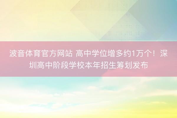 波音体育官方网站 高中学位增多约1万个！深圳高中阶段学校本年招生筹划发布