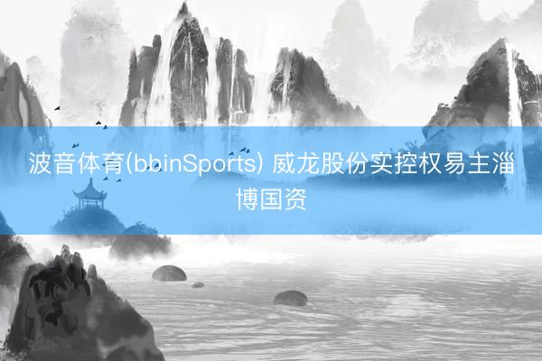 波音体育(bbinSports) 威龙股份实控权易主淄博国资