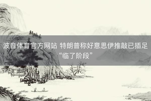 波音体育官方网站 特朗普称好意思伊推敲已插足“临了阶段”