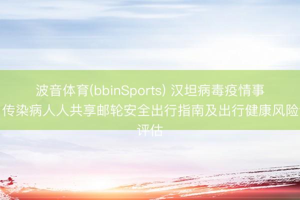 波音体育(bbinSports) 汉坦病毒疫情事后,传染病人人共享邮轮安全出行指南及出行健康风险评估
