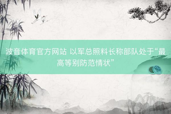 波音体育官方网站 以军总照料长称部队处于“最高等别防范情状”