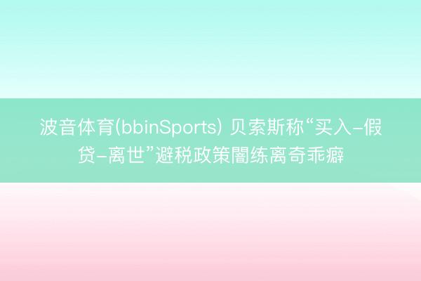 波音体育(bbinSports) 贝索斯称“买入-假贷-离世”避税政策闇练离奇乖癖