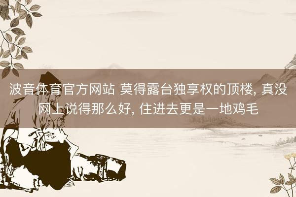 波音体育官方网站 莫得露台独享权的顶楼， 真没网上说得那么好， 住进去更是一地鸡毛