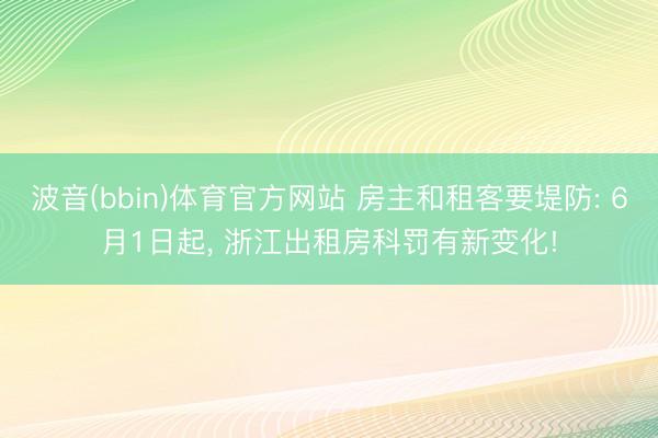 波音(bbin)体育官方网站 房主和租客要堤防: 6月1日起， 浙江出租房科罚有新变化!
