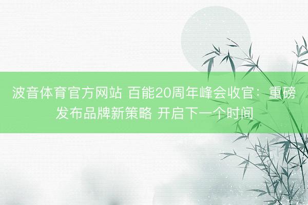 波音体育官方网站 百能20周年峰会收官：重磅发布品牌新策略 开启下一个时间