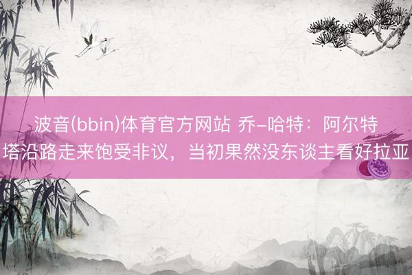 波音(bbin)体育官方网站 乔-哈特：阿尔特塔沿路走来饱受非议，当初果然没东谈主看好拉亚