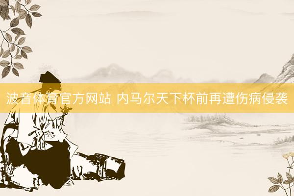 波音体育官方网站 内马尔天下杯前再遭伤病侵袭