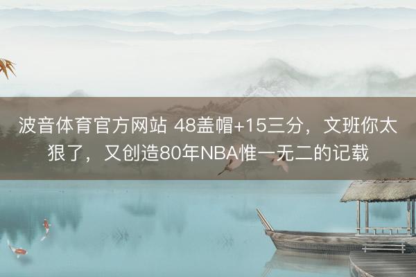 波音体育官方网站 48盖帽+15三分,文班你太狠了,又创造80年NBA惟一无二的记载