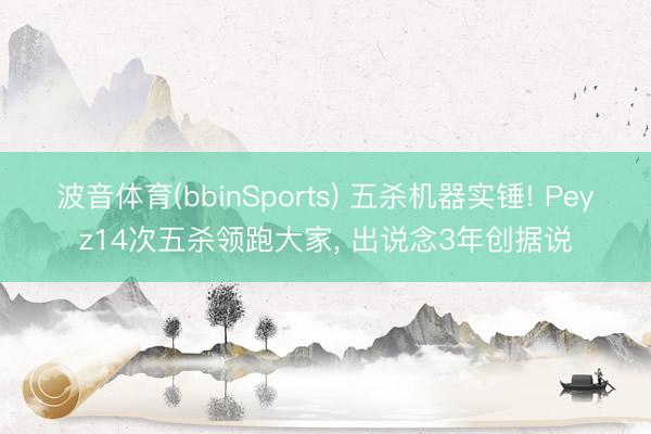 波音体育(bbinSports) 五杀机器实锤! Peyz14次五杀领跑大家, 出说念3年创据说