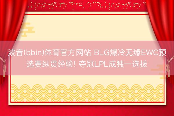 波音(bbin)体育官方网站 BLG爆冷无缘EWC预选赛纵贯经验! 夺冠LPL成独一选拔