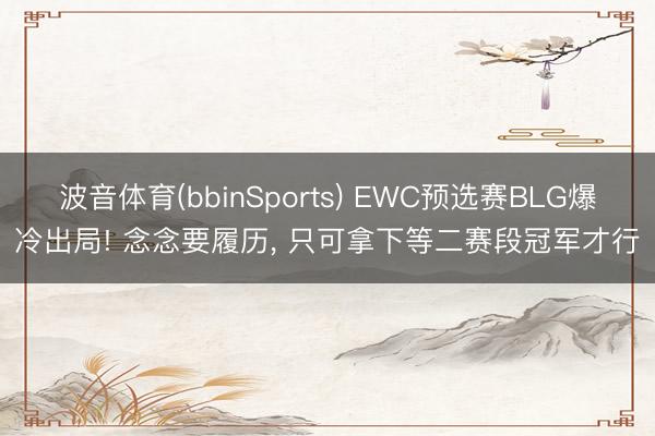 波音体育(bbinSports) EWC预选赛BLG爆冷出局! 念念要履历, 只可拿下等二赛段冠军才行