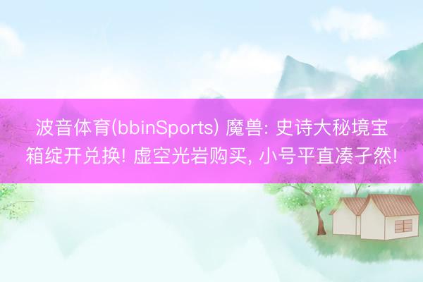 波音体育(bbinSports) 魔兽: 史诗大秘境宝箱绽开兑换! 虚空光岩购买， 小号平直凑孑然!