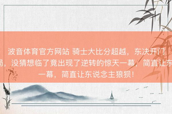 波音体育官方网站 骑士大比分超越，东决开门红似已成定局，没猜想临了竟出现了逆转的惊天一幕，简直让东说念主狼狈！