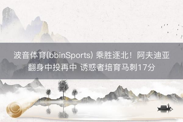 波音体育(bbinSports) 乘胜逐北！阿夫迪亚翻身中投再中 诱惑者培育马刺17分