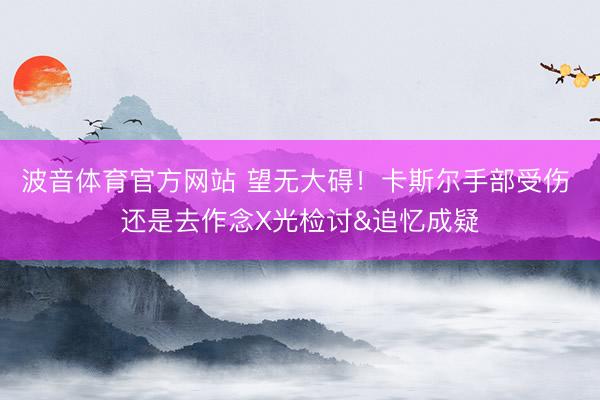 波音体育官方网站 望无大碍！卡斯尔手部受伤 还是去作念X光检讨&追忆成疑