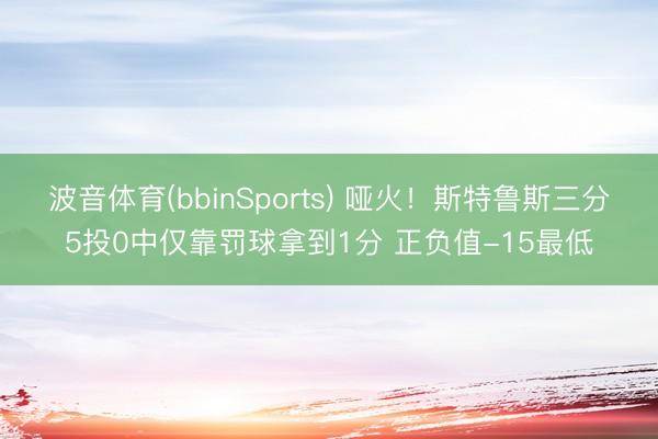 波音体育(bbinSports) 哑火！斯特鲁斯三分5投0中仅靠罚球拿到1分 正负值-15最低