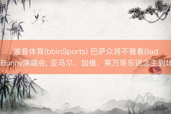 波音体育(bbinSports) 巴萨众将不雅看Bad Bunny演唱会， 亚马尔、加维、莱万等东说念主到场