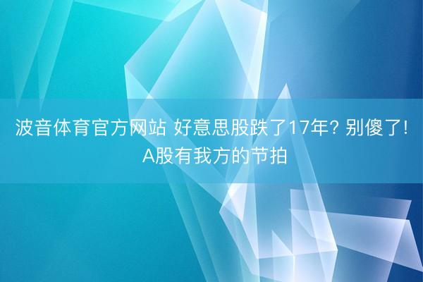 波音体育官方网站 好意思股跌了17年? 别傻了! A股有我方的节拍