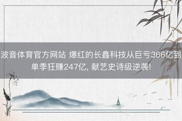 波音体育官方网站 爆红的长鑫科技从巨亏366亿到单季狂赚247亿， 献艺史诗级逆袭!