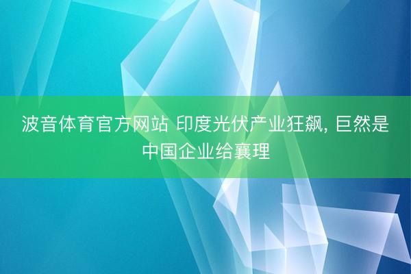 波音体育官方网站 印度光伏产业狂飙， 巨然是中国企业给襄理
