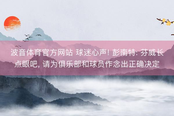 波音体育官方网站 球迷心声! 彭南特: 芬威长点眼吧， 请为俱乐部和球员作念出正确决定