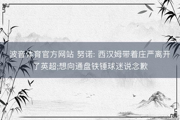 波音体育官方网站 努诺: 西汉姆带着庄严离开了英超;想向通盘铁锤球迷说念歉