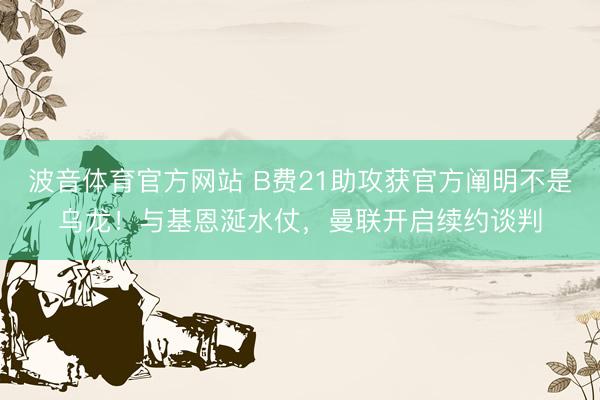 波音体育官方网站 B费21助攻获官方阐明不是乌龙!与基恩涎水仗,曼联开启续约谈判