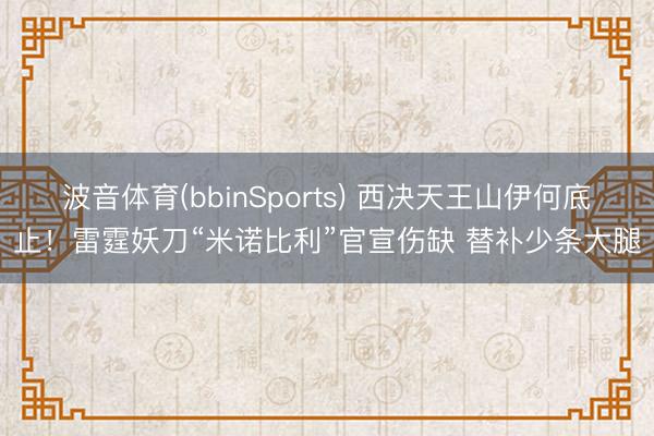 波音体育(bbinSports) 西决天王山伊何底止！雷霆妖刀“米诺比利”官宣伤缺 替补少条大腿