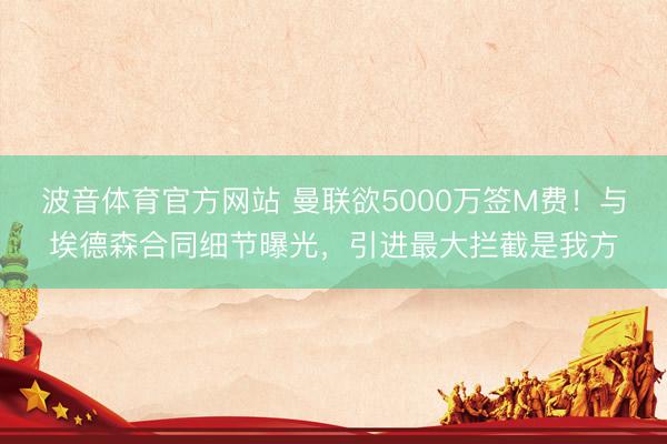 波音体育官方网站 曼联欲5000万签M费！与埃德森合同细节曝光，引进最大拦截是我方
