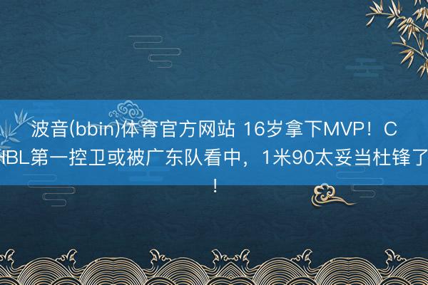 波音(bbin)体育官方网站 16岁拿下MVP！CHBL第一控卫或被广东队看中，1米90太妥当杜锋了！