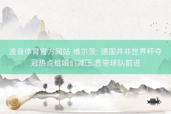 波音体育官方网站 维尔茨: 德国并非世界杯夺冠热点给咱们减压;思带球队前进