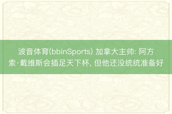 波音体育(bbinSports) 加拿大主帅: 阿方索·戴维斯会插足天下杯， 但他还没统统准备好