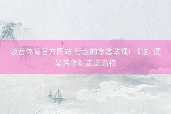 波音体育官方网站 行走的念念政课! 《这， 便是芳华》走进高校