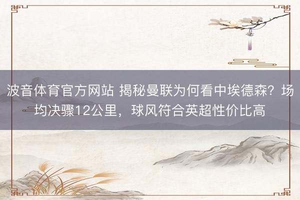 波音体育官方网站 揭秘曼联为何看中埃德森？场均决骤12公里，球风符合英超性价比高