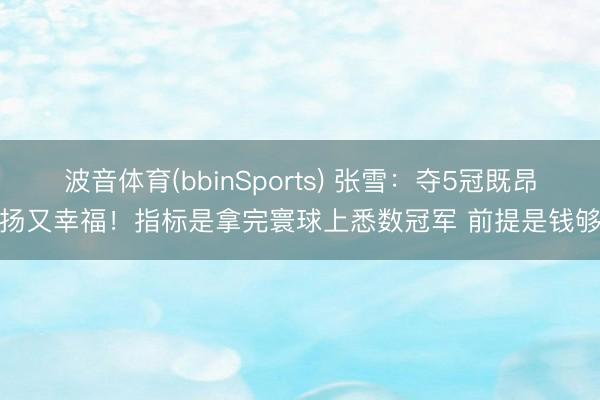 波音体育(bbinSports) 张雪：夺5冠既昂扬又幸福！指标是拿完寰球上悉数冠军 前提是钱够