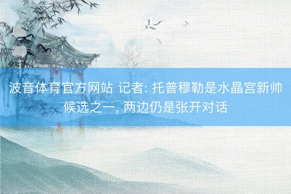 波音体育官方网站 记者: 托普穆勒是水晶宫新帅候选之一, 两边仍是张开对话