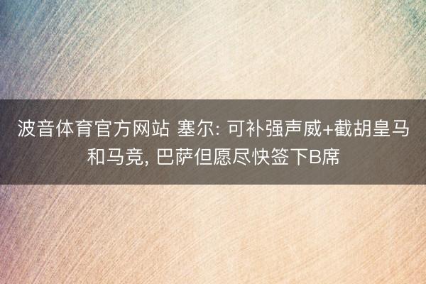 波音体育官方网站 塞尔: 可补强声威+截胡皇马和马竞, 巴萨但愿尽快签下B席