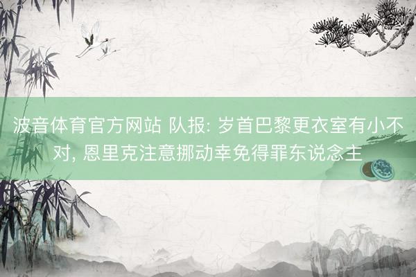 波音体育官方网站 队报: 岁首巴黎更衣室有小不对， 恩里克注意挪动幸免得罪东说念主