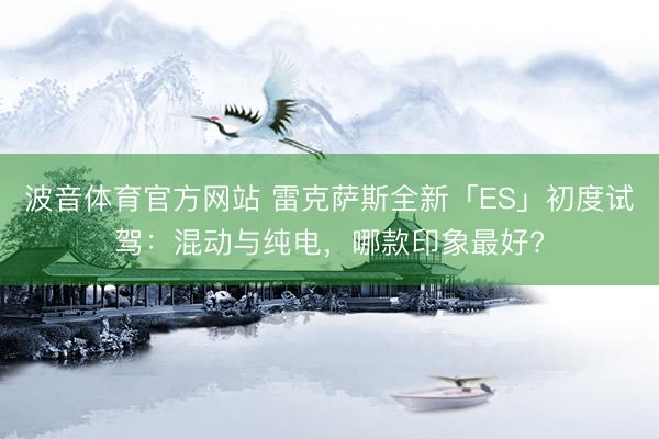 波音体育官方网站 雷克萨斯全新「ES」初度试驾：混动与纯电，哪款印象最好?