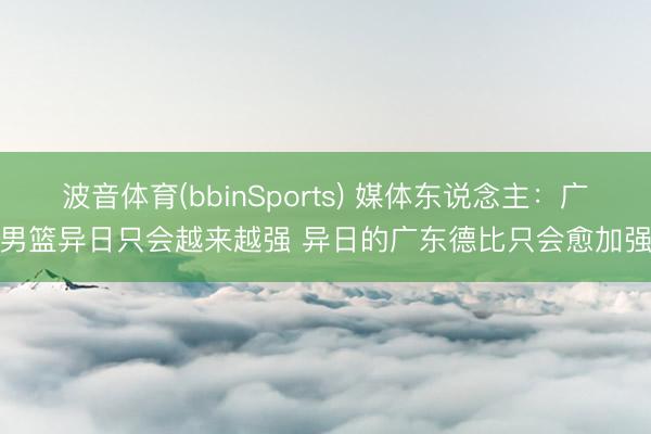 波音体育(bbinSports) 媒体东说念主：广州男篮异日只会越来越强 异日的广东德比只会愈加强烈