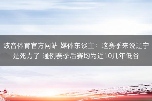 波音体育官方网站 媒体东谈主：这赛季来说辽宁是死力了 通例赛季后赛均为近10几年低谷