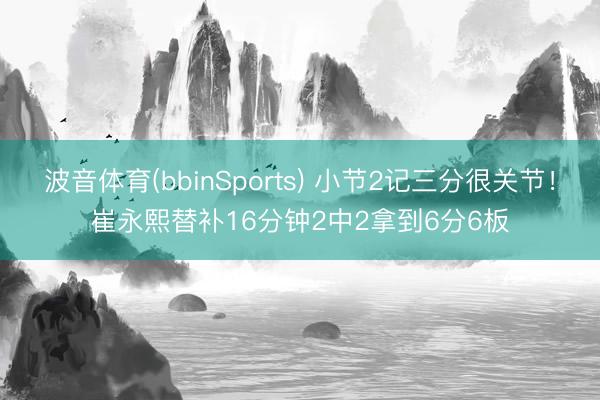 波音体育(bbinSports) 小节2记三分很关节！崔永熙替补16分钟2中2拿到6分6板
