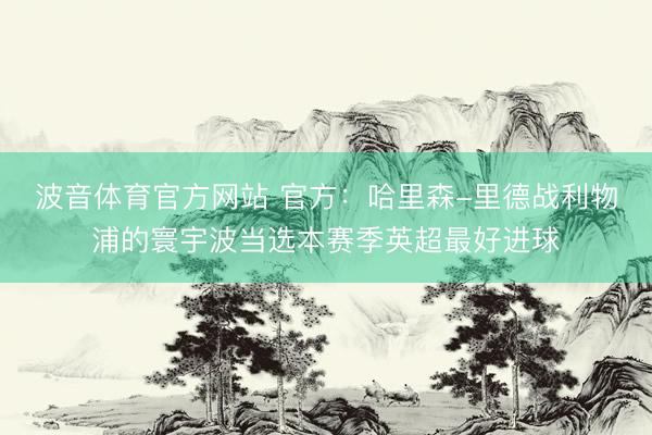 波音体育官方网站 官方：哈里森-里德战利物浦的寰宇波当选本赛季英超最好进球
