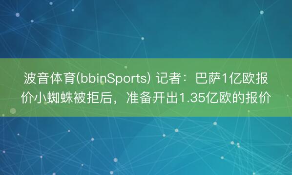波音体育(bbinSports) 记者：巴萨1亿欧报价小蜘蛛被拒后，准备开出1.35亿欧的报价