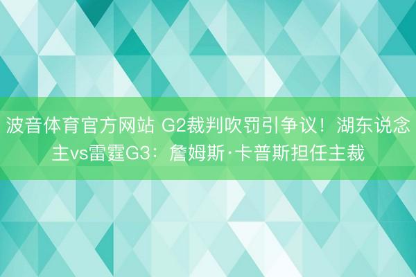 波音体育官方网站 G2裁判吹罚引争议!湖东说念主vs雷霆G3:詹姆斯·卡普斯担任主裁