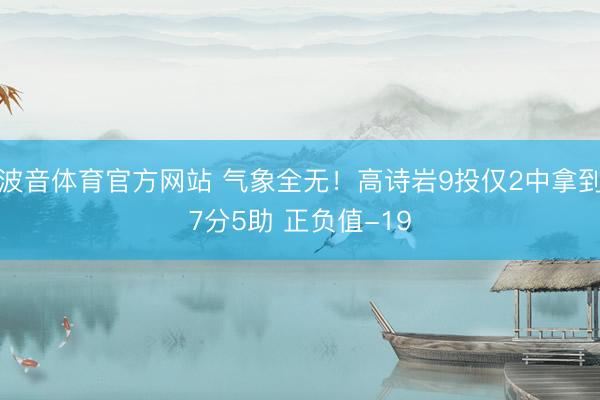 波音体育官方网站 气象全无！高诗岩9投仅2中拿到7分5助 正负值-19