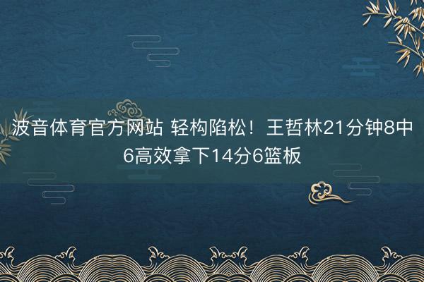 波音体育官方网站 轻构陷松！王哲林21分钟8中6高效拿下14分6篮板
