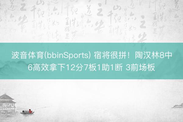 波音体育(bbinSports) 宿将很拼！陶汉林8中6高效拿下12分7板1助1断 3前场板