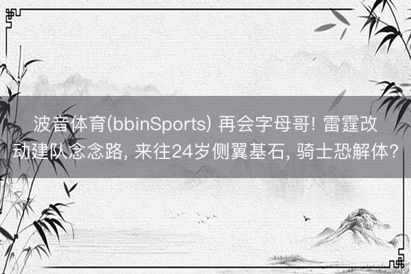 波音体育(bbinSports) 再会字母哥! 雷霆改动建队念念路， 来往24岁侧翼基石， 骑士恐解体?